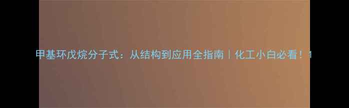 图片 甲基环戊烷分子式：从结构到应用全指南｜化工小白必看！1.jpg