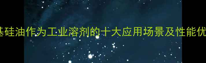 图片 甲基硅油作为工业溶剂的十大应用场景及性能优势2.jpg