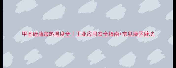 图片 甲基硅油加热温度全｜工业应用安全指南+常见误区避坑.jpg