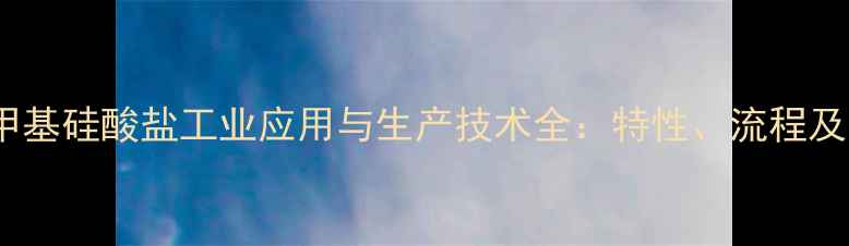 图片 甲基硅烷甲基硅酸盐工业应用与生产技术全：特性、流程及安全措施2.jpg