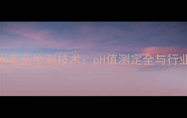 图片 甲基红亚甲基蓝检测技术：pH值测定全与行业应用指南.jpg