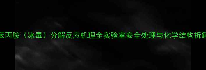 图片 甲基苯丙胺（冰毒）分解反应机理全实验室安全处理与化学结构拆解指南.jpg