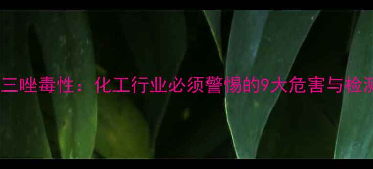 图片 甲基苯并三唑毒性：化工行业必须警惕的9大危害与检测指南🔬1.jpg