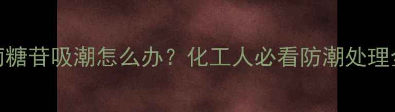 图片 甲基葡萄糖苷吸潮怎么办？化工人必看防潮处理全攻略🔬.jpg