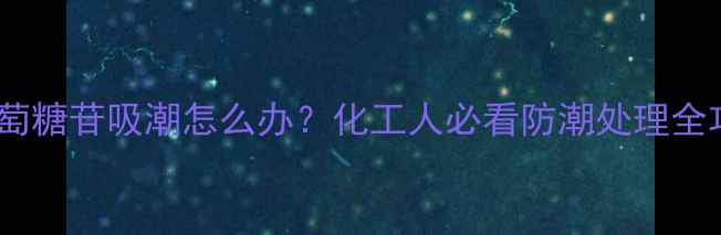 图片 甲基葡萄糖苷吸潮怎么办？化工人必看防潮处理全攻略🔬2.jpg