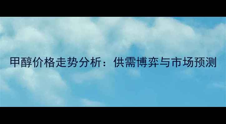 图片 甲醇价格走势分析：供需博弈与市场预测.jpg