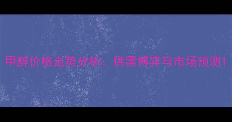 图片 甲醇价格走势分析：供需博弈与市场预测1.jpg