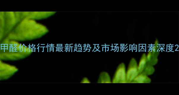 图片 甲醛价格行情最新趋势及市场影响因素深度2.jpg