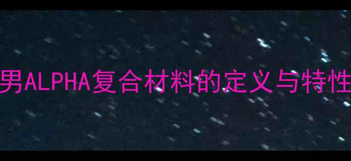图片 男ALPHA复合材料的定义与特性.jpg