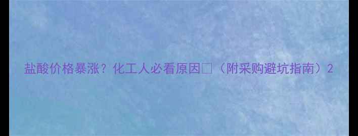 图片 盐酸价格暴涨？化工人必看原因💥（附采购避坑指南）2.jpg