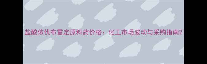 图片 盐酸依伐布雷定原料药价格：化工市场波动与采购指南2.jpg