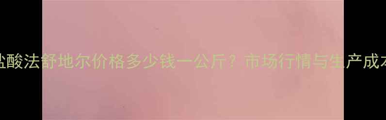 图片 盐酸法舒地尔价格多少钱一公斤？市场行情与生产成本.jpg