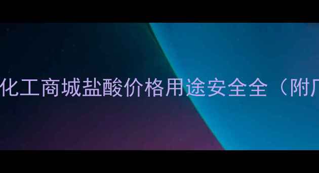 图片 盐酸采购指南｜化工商城盐酸价格用途安全全（附厂家直供清单）2.jpg