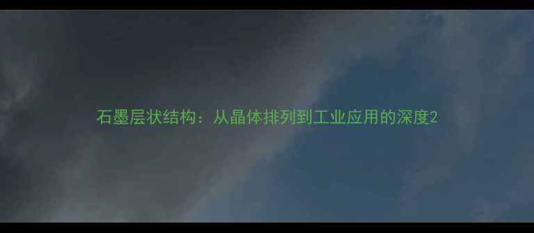 图片 石墨层状结构：从晶体排列到工业应用的深度2.jpg