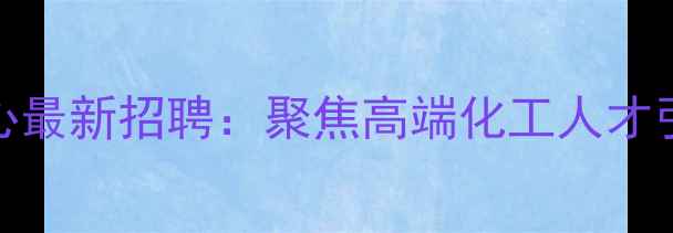 图片 石景山化工人才中心最新招聘：聚焦高端化工人才引进与职业发展指南.jpg