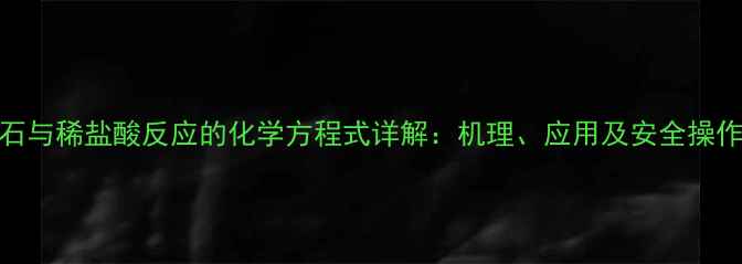 图片 石灰石与稀盐酸反应的化学方程式详解：机理、应用及安全操作指南.jpg