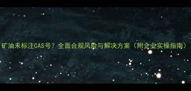 图片 矿油未标注CAS号？全面合规风险与解决方案（附企业实操指南）.jpg