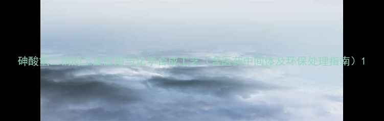 图片 砷酸氢二钠的工业应用与化学合成工艺（含医药中间体及环保处理指南）1.jpg