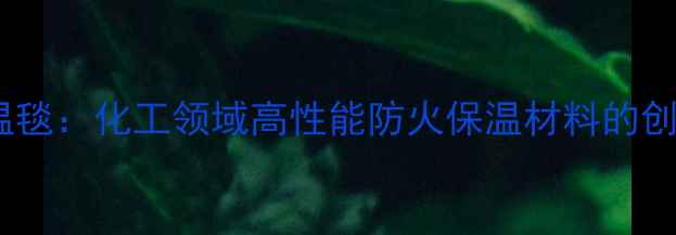 图片 硅酸镁纤维保温毯：化工领域高性能防火保温材料的创新应用与优势1.jpg