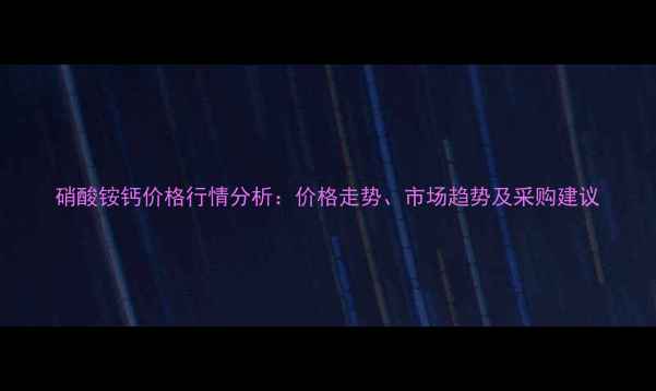 图片 硝酸铵钙价格行情分析：价格走势、市场趋势及采购建议.jpg