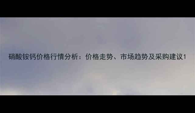 图片 硝酸铵钙价格行情分析：价格走势、市场趋势及采购建议1.jpg