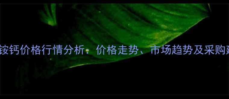 图片 硝酸铵钙价格行情分析：价格走势、市场趋势及采购建议2.jpg