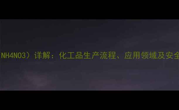图片 硝酸铵（NH4NO3）详解：化工品生产流程、应用领域及安全规范全2.jpg