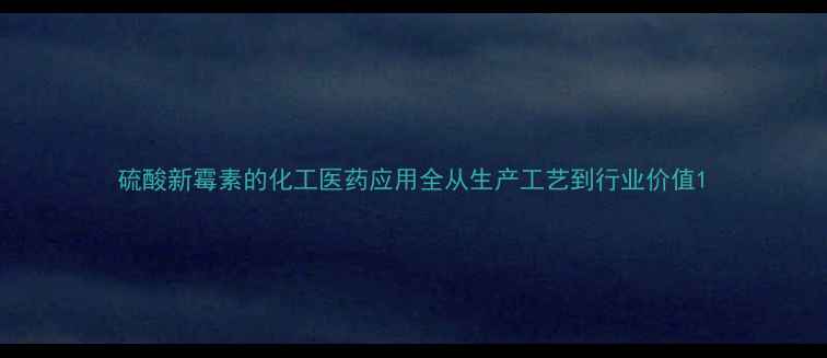 图片 硫酸新霉素的化工医药应用全从生产工艺到行业价值1.jpg