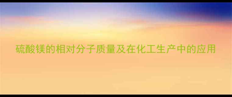 图片 硫酸镁的相对分子质量及在化工生产中的应用.jpg