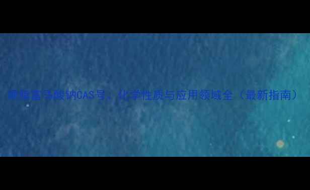 图片 硬脂富马酸钠CAS号、化学性质与应用领域全（最新指南）.jpg