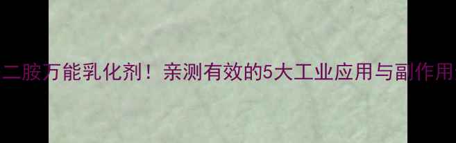 图片 硬脂酰乙二胺万能乳化剂！亲测有效的5大工业应用与副作用避坑指南.jpg