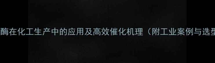 图片 碱性蛋白酶在化工生产中的应用及高效催化机理（附工业案例与选型指南）2.jpg