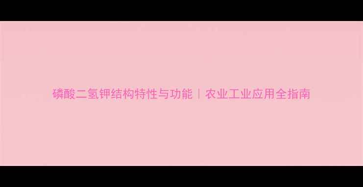 图片 磷酸二氢钾结构特性与功能｜农业工业应用全指南.jpg