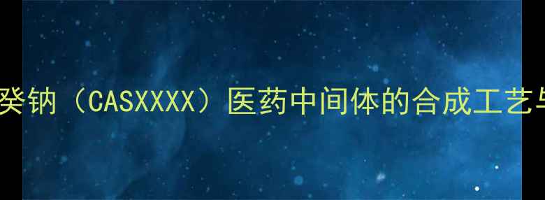 图片 磺达肝癸钠（CASXXXX）医药中间体的合成工艺与应用1.jpg