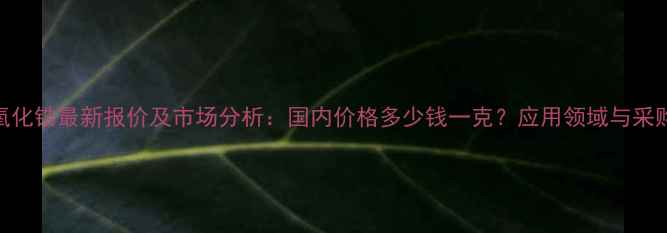 图片 立方氧化锆最新报价及市场分析：国内价格多少钱一克？应用领域与采购指南.jpg