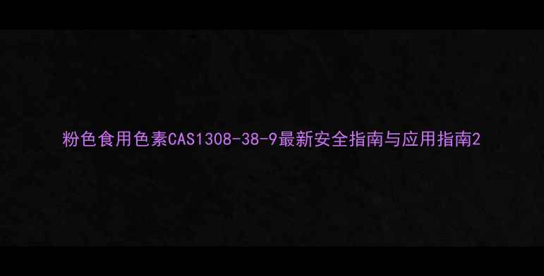 图片 粉色食用色素CAS1308-38-9最新安全指南与应用指南2.jpg