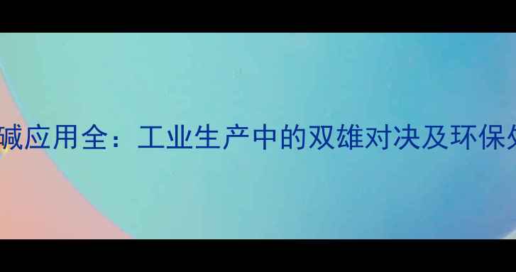 图片 纯碱与烧碱应用全：工业生产中的双雄对决及环保处理差异2.jpg