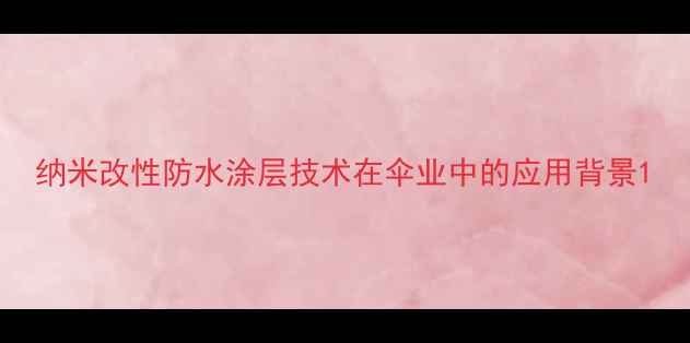 图片 纳米改性防水涂层技术在伞业中的应用背景1.jpg