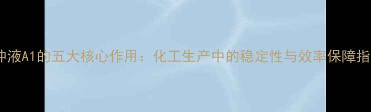 图片 缓冲液A1的五大核心作用：化工生产中的稳定性与效率保障指南2.jpg