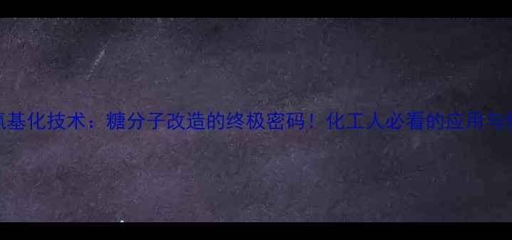 图片 羟甲基氨基化技术：糖分子改造的终极密码！化工人必看的应用与优势全💡.jpg