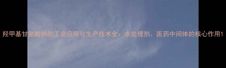 图片 羟甲基甘氨酸钠的工业应用与生产技术全：水处理剂、医药中间体的核心作用1.jpg