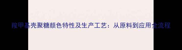 图片 羧甲基壳聚糖颜色特性及生产工艺：从原料到应用全流程.jpg