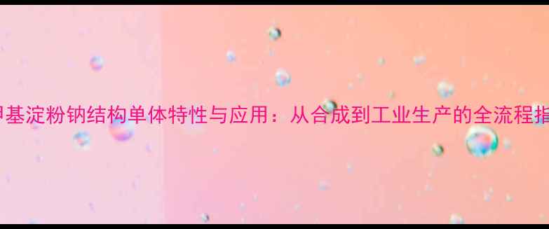 图片 羧甲基淀粉钠结构单体特性与应用：从合成到工业生产的全流程指南1.jpg
