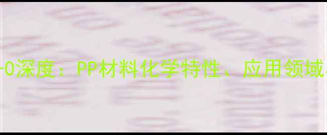 图片 聚丙烯CAS9002-88-0深度：PP材料化学特性、应用领域与安全规范全指南2.jpg