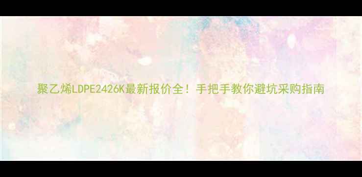 图片 聚乙烯LDPE2426K最新报价全！手把手教你避坑采购指南.jpg