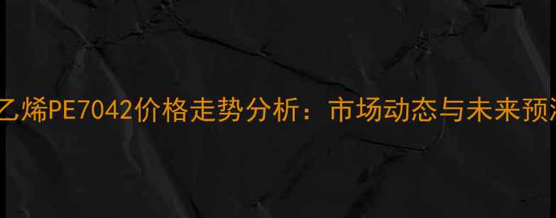 图片 聚乙烯PE7042价格走势分析：市场动态与未来预测1.jpg