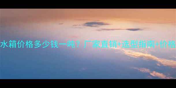 图片 聚乙烯塑料水箱价格多少钱一吨？厂家直销+选型指南+价格影响因素全.jpg