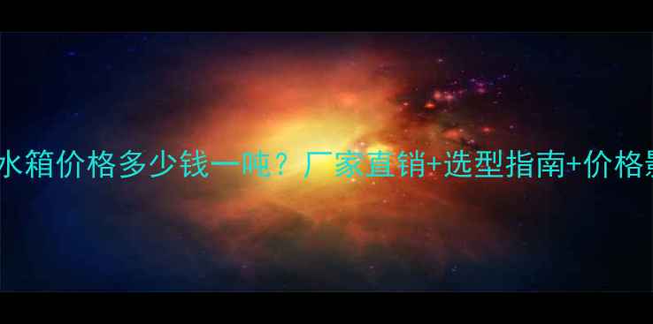 图片 聚乙烯塑料水箱价格多少钱一吨？厂家直销+选型指南+价格影响因素全2.jpg