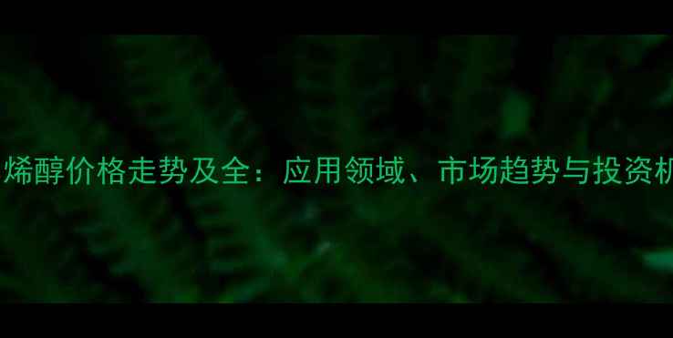 图片 聚乙烯醇价格走势及全：应用领域、市场趋势与投资机遇1.jpg