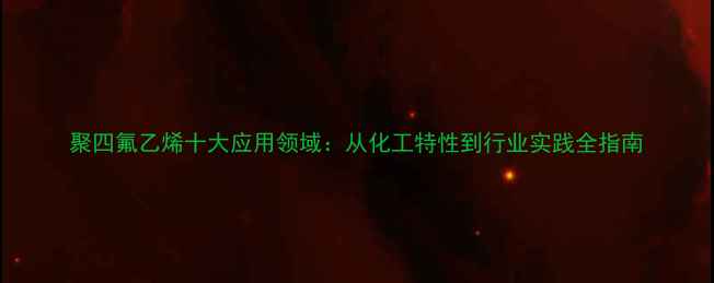 图片 聚四氟乙烯十大应用领域：从化工特性到行业实践全指南.jpg